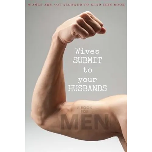 Wives SUBMIT to Your Husbands: A Book for MEN: Women are NOT Allowed to Read This Book