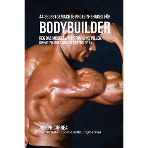 44 Selbstgemachte Protein-Shakes für Bodybuilder: Muskelwachstum ohne Pillen, Kreatine oder Anabole Steroide an