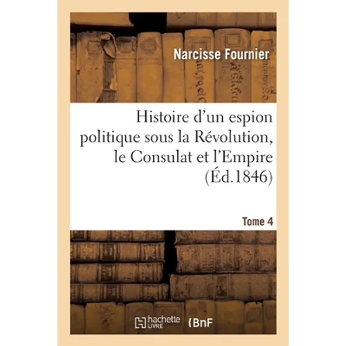 Histoire d'Un Espion Politique Sous La Révolution, Le Consulat Et l'Empire Tome 4