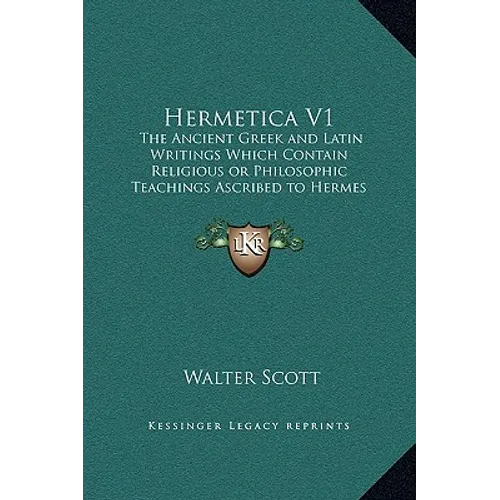 Hermetica V1: The Ancient Greek and Latin Writings Which Contain Religious or Philosophic Teachings Ascribed to Hermes Trismegistus
