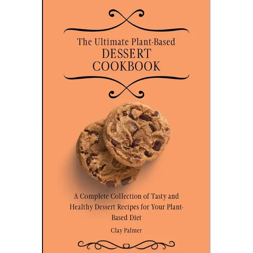 The Ultimate Plant-Based Dessert Cookbook: A Complete Collection of Tasty and Healthy Dessert Recipes for Your Plant-Based Diet