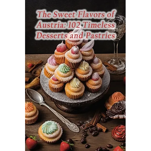 The Sweet Flavors of Austria: 102 Timeless Desserts and Pastries