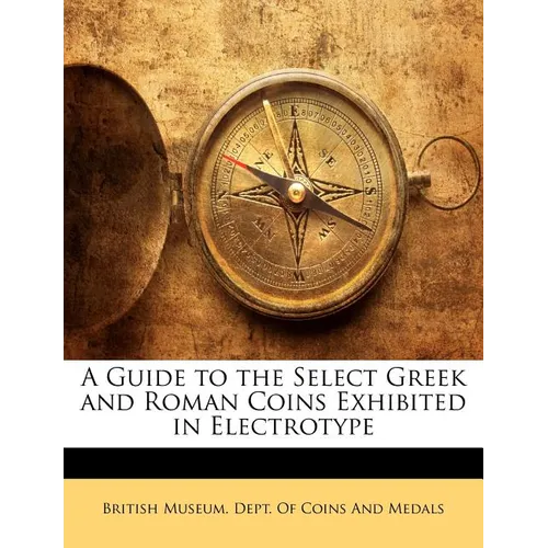 A Guide to the Select Greek and Roman Coins Exhibited in Electrotype