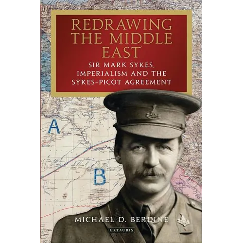 Redrawing the Middle East: Sir Mark Sykes, Imperialism and the Sykes-Picot Agreement
