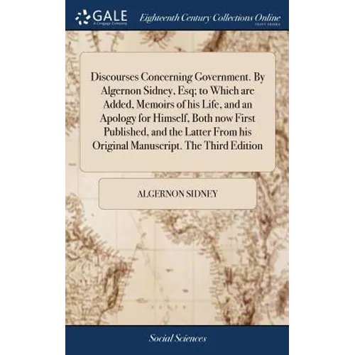 Discourses Concerning Government. By Algernon Sidney, Esq; to Which are Added, Memoirs of his Life, and an Apology for Himself, Both now First Publish