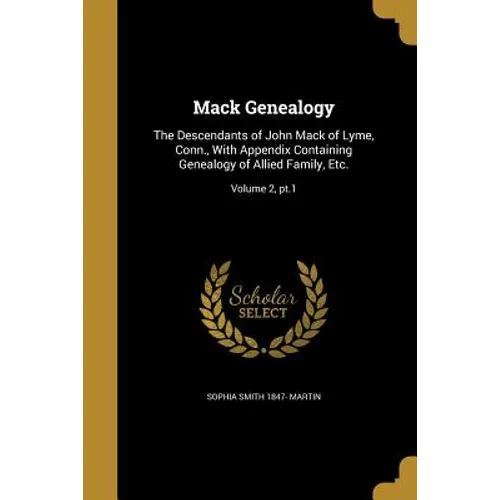 Mack Genealogy: The Descendants of John Mack of Lyme, Conn., With Appendix Containing Genealogy of Allied Family, Etc.; Volume 2, pt.1