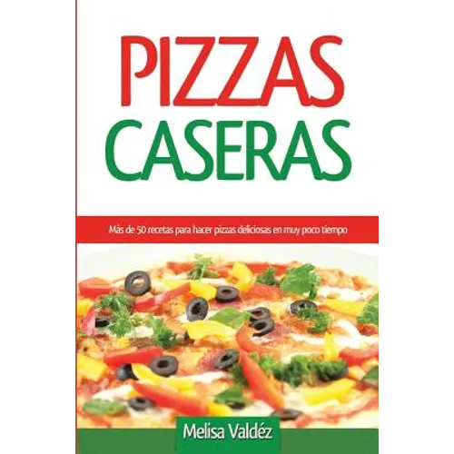 Pizzas Caseras: Más de 50 recetas para hacer pizzas deliciosas en muy poco tiempo