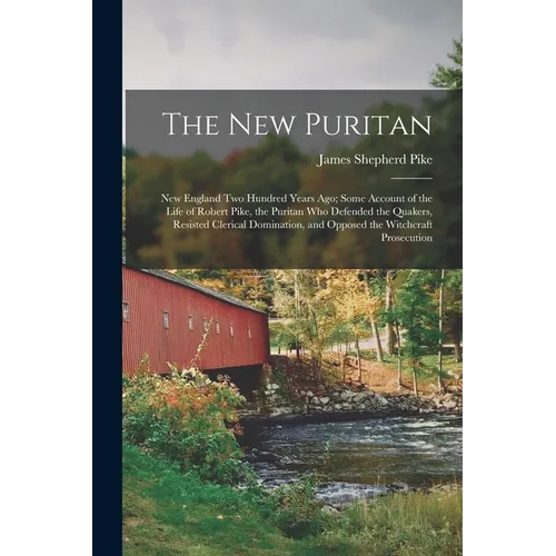 The New Puritan: New England Two Hundred Years Ago; Some Account of the Life of Robert Pike, the Puritan Who Defended the Quakers, Resi