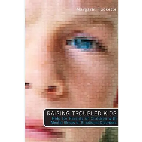 Raising Troubled Kids: ADvice from Parents of Children With Mental Illness or an Emotional Disorder