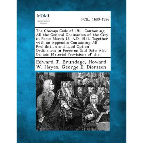 The Chicago Code of 1911 Containing All the General Ordinances of the City in Force March 13, A.D. 1911, Together with an Appendix Containing All Proh