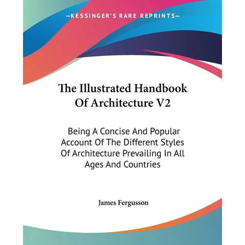 The Illustrated Handbook Of Architecture V2: Being A Concise And Popular Account Of The Different Styles Of Architecture Prevailing In All Ages And Co