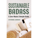 Sustainable Badass: A Zero-Waste Lifestyle Guide (Sustainable at Home, Eco Friendly Living, Sustainable Home Goods, Sustainable Gift)