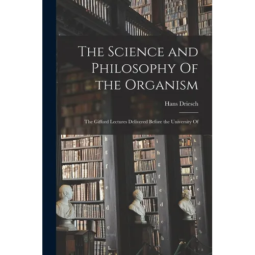 The Science and Philosophy Of the Organism; the Gifford Lectures Delivered Before the University Of