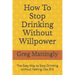 How To Stop Drinking Without Willpower: The Easy Way to Stop Drinking without Feeling Like Shit