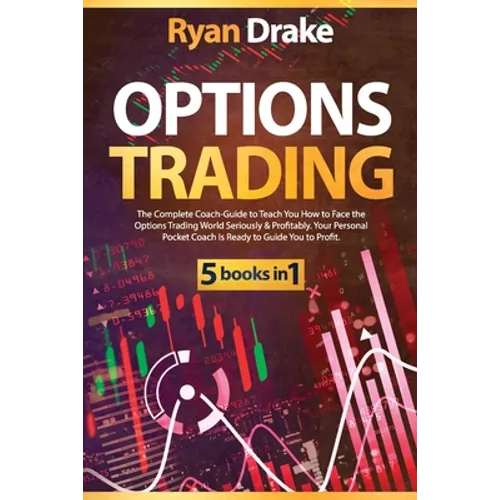 Options Trading: 5 books in 1: The Complete Coach-Guide to Teach You How to Face the Options Trading World Seriously & Profitably. Your