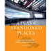 Atlas of Abandoned Places: A Journey Through the World's Forgotten Wonders
