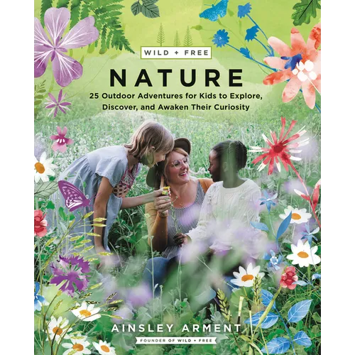 Wild and Free Nature: 25 Outdoor Adventures for Kids to Explore, Discover, and Awaken Their Curiosity