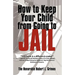 How to Keep Your Child from Going to Jail: Restoring Parental Authority and Developing Successful Youth