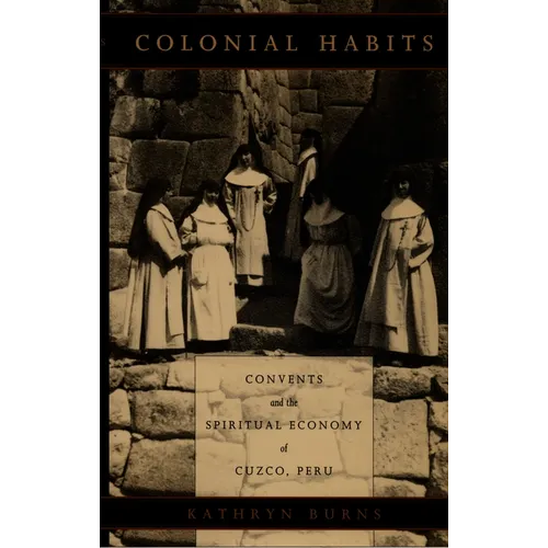 Colonial Habits: Convents and the Spiritual Economy of Cuzco, Peru