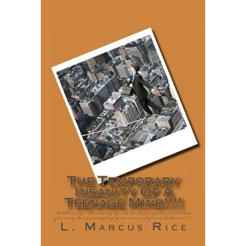 The Temporary Insanity Of A Teenage Mind!!!!: A Christian Parenting Guide to better understand how you may be encouraging your teen's defiant behavior