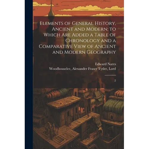 Elements of General History, Ancient and Modern; to Which are Added a Table of Chronology and a Comparative View of Ancient and Modern Geography: 2