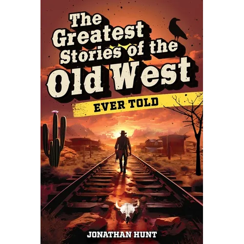 The Greatest Stories of the Old West Ever Told: True Tales and Legends of Famous Gunfighters, Outlaws and Sheriffs from the Wild West