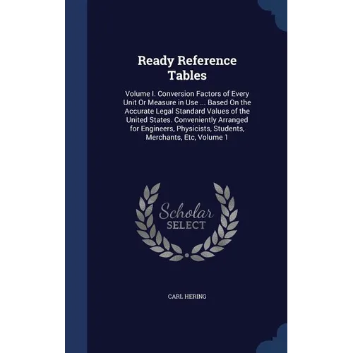 Ready Reference Tables: Volume I. Conversion Factors of Every Unit Or Measure in Use ... Based On the Accurate Legal Standard Values of the Un