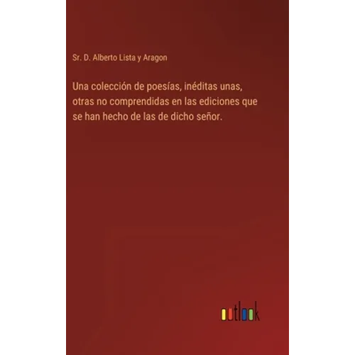 Una colección de poesías, inéditas unas, otras no comprendidas en las ediciones que se han hecho de las de dicho señor.