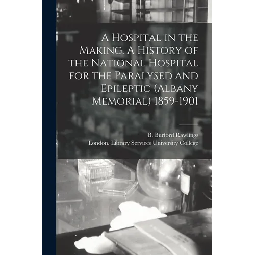 A Hospital in the Making. A History of the National Hospital for the Paralysed and Epileptic (Albany Memorial) 1859-1901