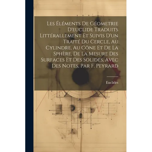 Les Éléments De Géometrie D'euclide Traduits Littérallement Et Suivis D'un Traité Du Cercle, Au Cylindre, Au Cône Et De La Sphère, De La Mesure Des Su