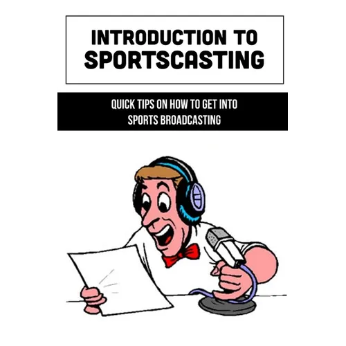 Introduction To Sportscasting: Quick Tips On How To Get Into Sports Broadcasting: Expert Sportscasting Advice Book