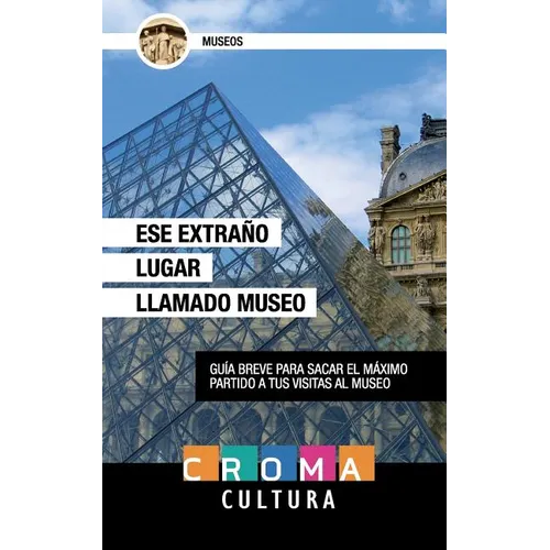 Ese Extraño Lugar Llamado Museo: Guía breve para sacar el máximo partido a tus visitas al museo