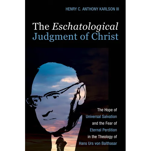 The Eschatological Judgment of Christ: The Hope of Universal Salvation and the Fear of Eternal Perdition in the Theology of Hans Urs Von Balthasar