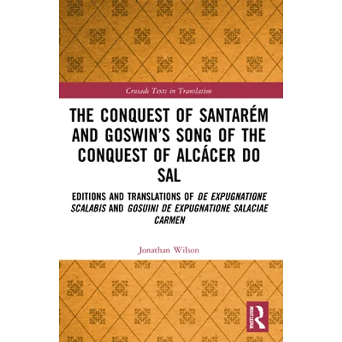 The Conquest of Santarém and Goswin's Song of the Conquest of Alcácer do Sal: Editions and Translations of De expugnatione Scalabis and Gosuini de exp