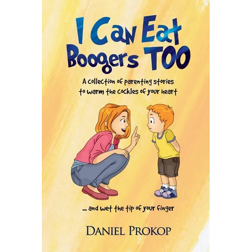 I Can Eat Boogers Too (Parenting Stories to Warm the Cockles of your Heart and Wet the Tip of your Finger)