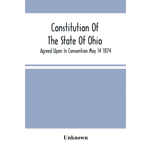 Constitution Of The State Of Ohio; Agreed Upon In Convention May 14 1874
