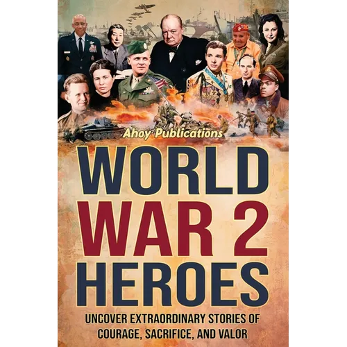World War 2 Heroes: Uncover Extraordinary Stories of Courage, Sacrifice, and Valor