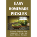 Easy Homemade Pickles: Discover Step-By-Step Fermented, Crisp, And Quick Pickle Recipes: How To Make Pickles Out Of Basically Any Fruit Or Vegetable
