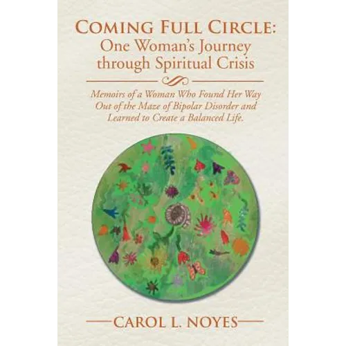 Coming Full Circle: One Woman's Journey through Spiritual Crisis: Memoirs of a Woman Who Found Her Way Out of the Maze of Bipolar Disorder