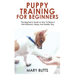 Puppy Training for Beginners: The Beginner's Guide on How To Raise A Well-Behaved, Happy, And Healthy Dog