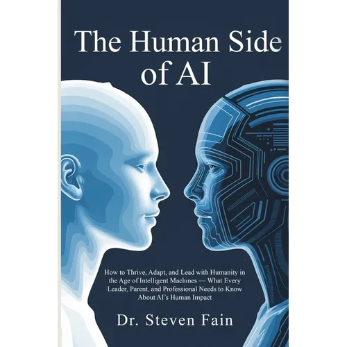 The Human Side of AI, How to Thrieve, Adapt, and Lead with Humanity in the Age of Intelligent Machines-What Every Leader, Parent, and Professional Nee