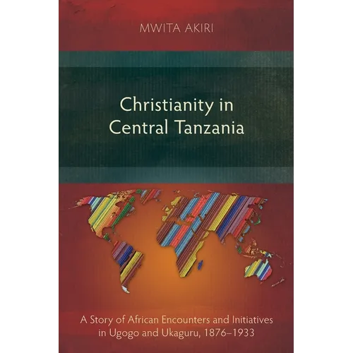 Christianity in Central Tanzania: A Story of African Encounters and Initiatives in Ugogo and Ukaguru, 1876-1933