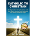 Catholic to Christian: An Exploration of Catholicism and One Man's Journey from Darkness into God's Wonderful Light