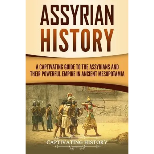 Assyrian History: A Captivating Guide to the Assyrians and Their Powerful Empire in Ancient Mesopotamia