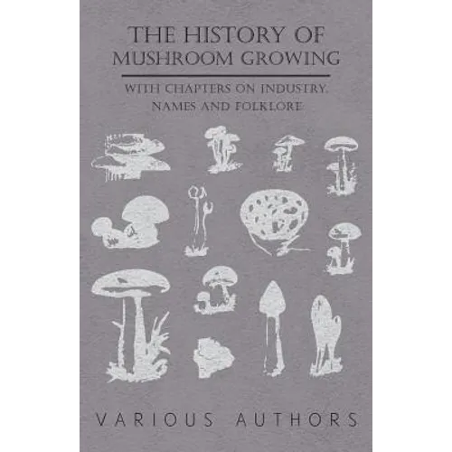 The History of Mushroom Growing - With Chapters on Industry, Names and Folklore