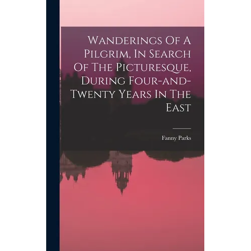 Wanderings Of A Pilgrim, In Search Of The Picturesque, During Four-and-twenty Years In The East