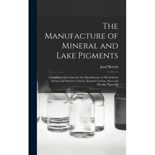 The Manufacture of Mineral and Lake Pigments: Containing Directions for the Manufacture of All Artificial Artists' and Painters' Colours, Enamel Colou