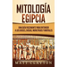 Mitología Egipcia: Una Guía Fascinante para Entender a los Dioses, Diosas, Monstruos y Mortales