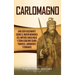 Carlomagno: Una guía fascinante sobre el mayor monarca del Imperio carolingio y cómo gobernó sobre francos, lombardos y romanos