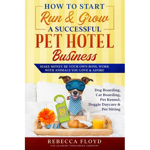 How to Start Run & Grow a Successful Pet Hotel Business: Dog Boarding, Cat Boarding, Pet Kennel, Doggie Daycare & Pet Sitting - Make Money Be Your Own